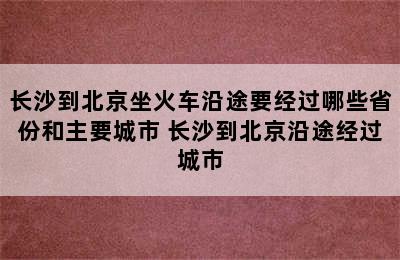 长沙到北京坐火车沿途要经过哪些省份和主要城市 长沙到北京沿途经过城市